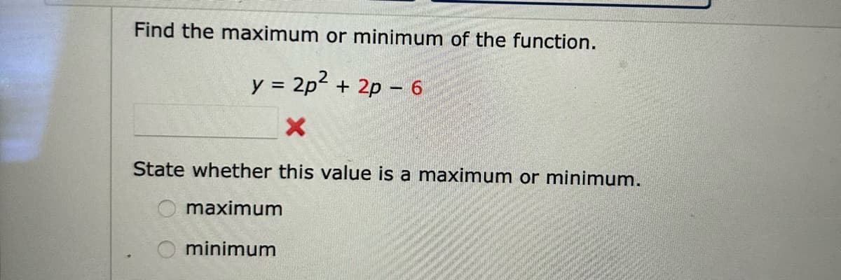 Find the maximum or minimum of the function.
y = 2p² + 2p - 6
X
State whether this value is a maximum or minimum.
maximum
minimum