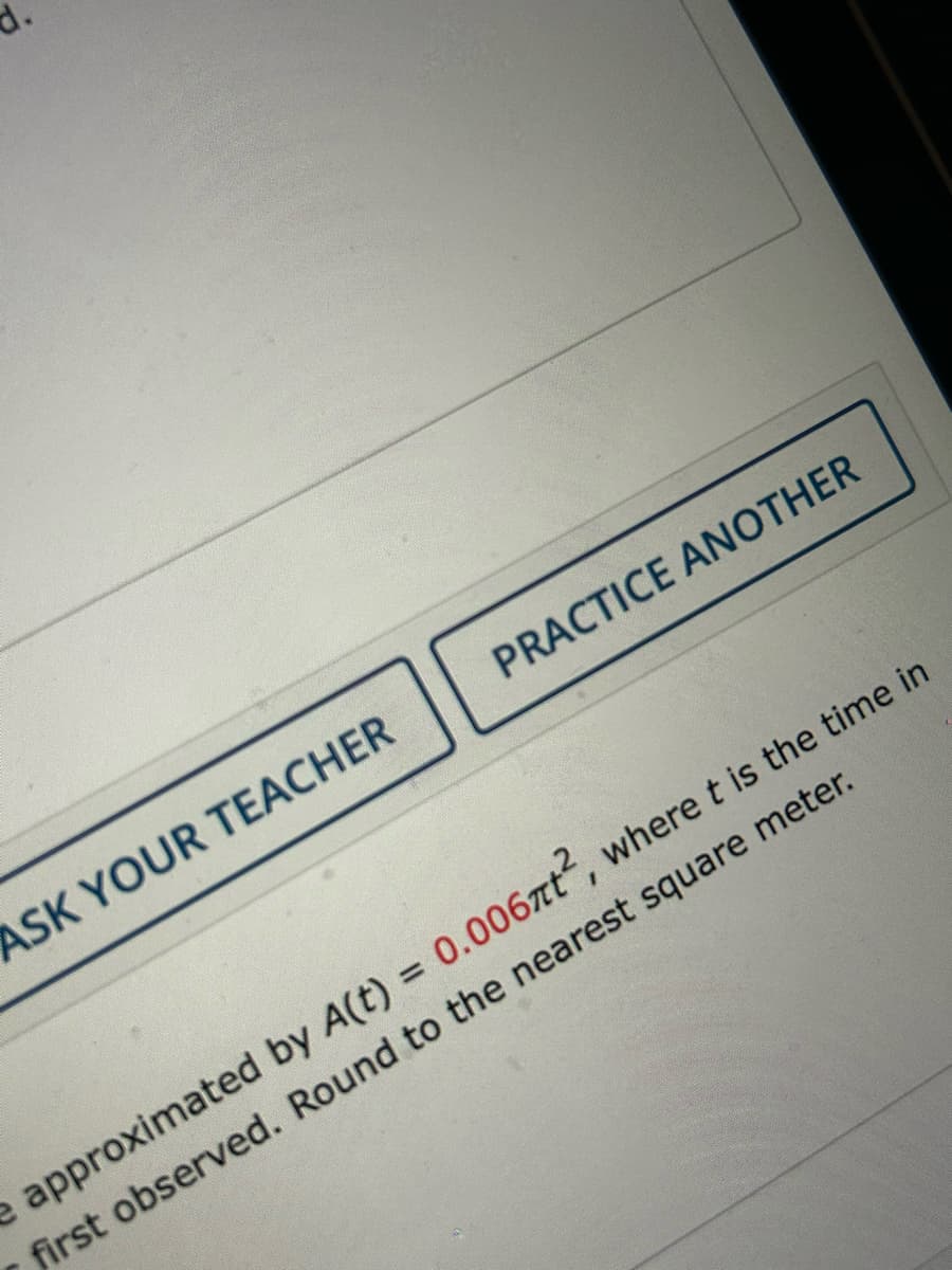 ASK YOUR TEACHER
PRACTICE ANOTHER
e approximated by A(t) = 0.006zt2, where t is the time in
first observed. Round to the nearest square meter.