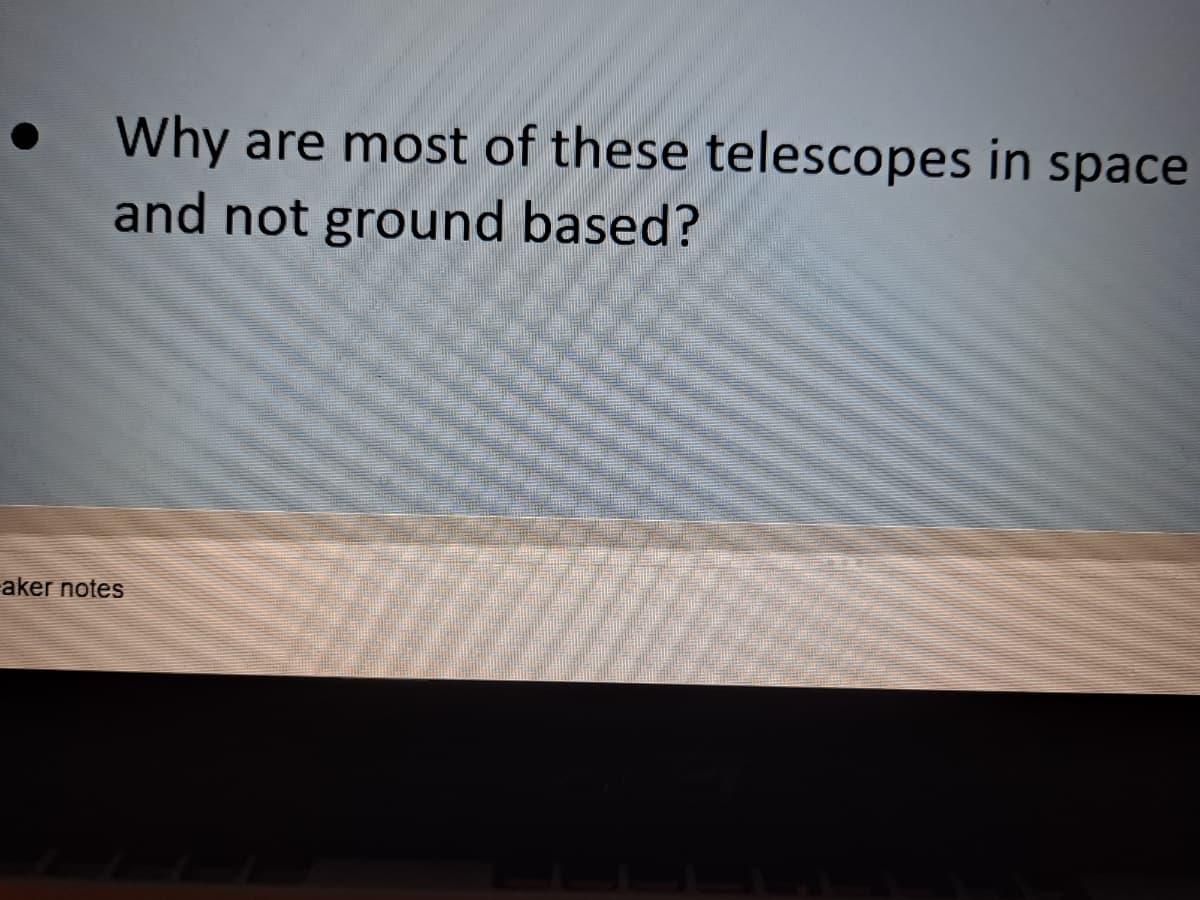 Why are most of these telescopes in space
and not ground based?
aker notes
