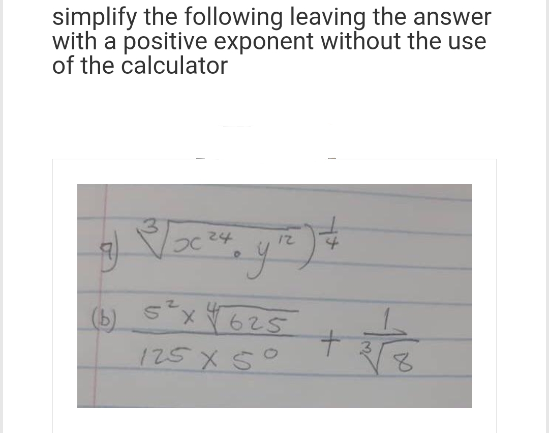 simplify the following leaving the answer
with a positive exponent without the use
of the calculator
g) / x ²4 y₁z) +
24
12
(b) 5²x4625
125×50
+
ta
8