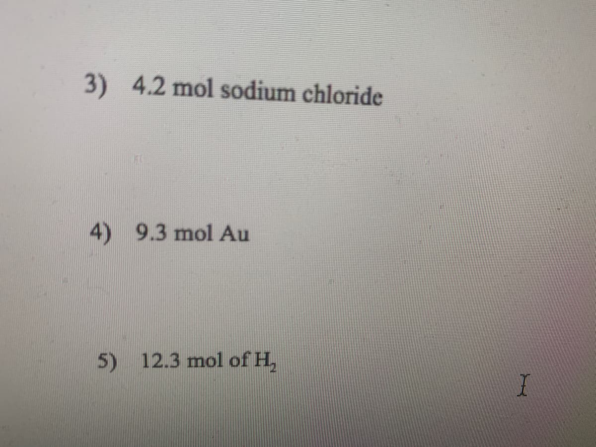 3) 4.2 mol sodium chloride
4) 9.3 mol Au
5) 12.3 mol of H,
