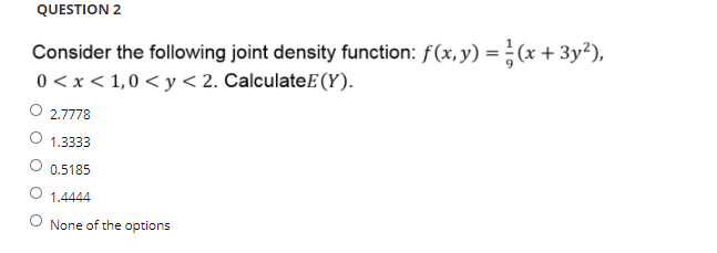 QUESTION 2
Consider the following joint density function: f(x, y) =(x + 3y²),
0 < x < 1,0 < y < 2. CalculateE(Y).
2.7778
1.3333
0.5185
1.4444
None of the options
