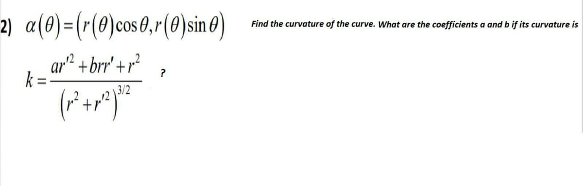 2) a(0)=(r(0)cos0,r(0)sin 0)
Find the curvature of the curve. What are the coefficients a and b if its curvature is
ar² +brr' + r²
k =
?
3/2
