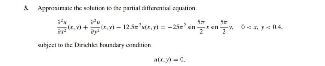 3.
Approximate the solution to the partial differential equation
2²u
a²u
əx²
-(x, y) +
5π
(x,y) - 12.57²u(x, y) = -257² sin x sin
5π
22 (1
2
23,
subject to the Dirichlet boundary condition
u(x, y) = 0,
0 < x, y < 0.4,