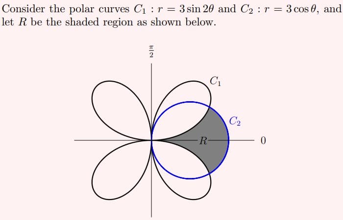 Consider the polar curves Ci : r = 3 sin 20 and C2 : r = 3 cos 0, and
let R be the shaded region as shown below.
C1
C2
R-
