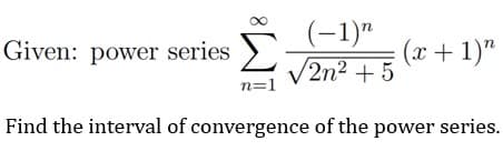 (-1)"
V2n2 + 5
Given: power series >
(x + 1)"
n=1
Find the interval of convergence of the power series.

