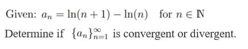 Given: an = In(n + 1) – In(n) for n EN
Determine if {an}n=1 is convergent or divergent.
