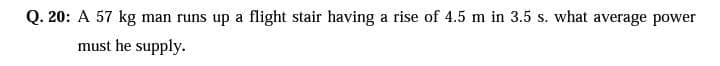 Q. 20: A 57 kg man runs up a flight stair having a rise of 4.5 m in 3.5 s. what average power
must he supply.
