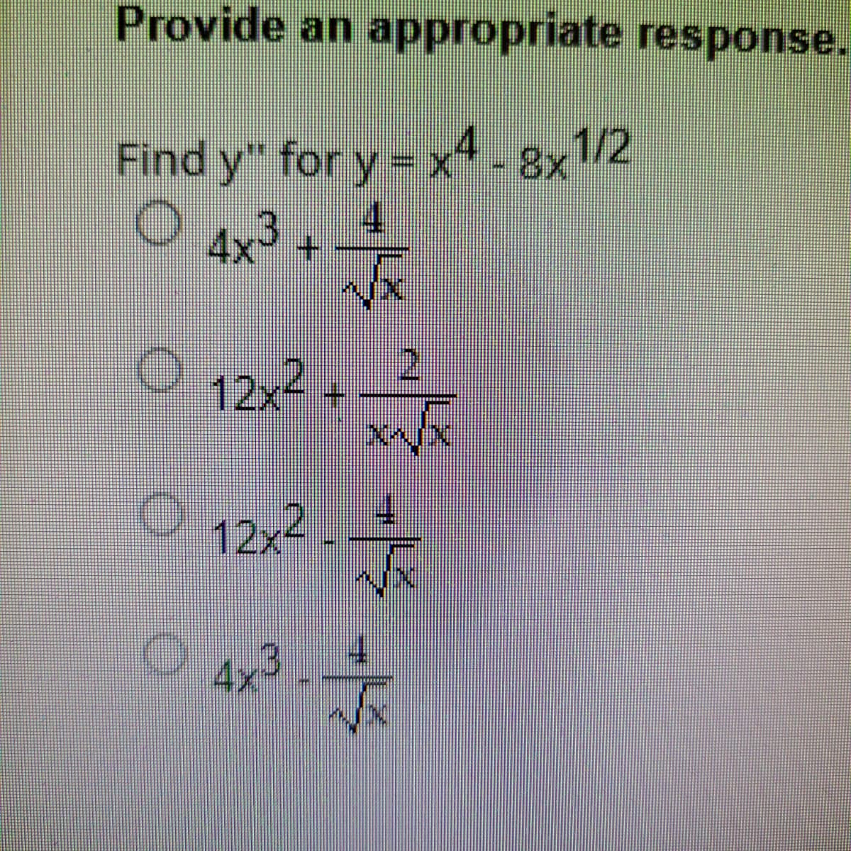 Provide an appropriate response.
Find y" for y = x4 - 8x
○ 4x²³ + √√x
4
0 12x² + x
12x² F
4x³
1/2