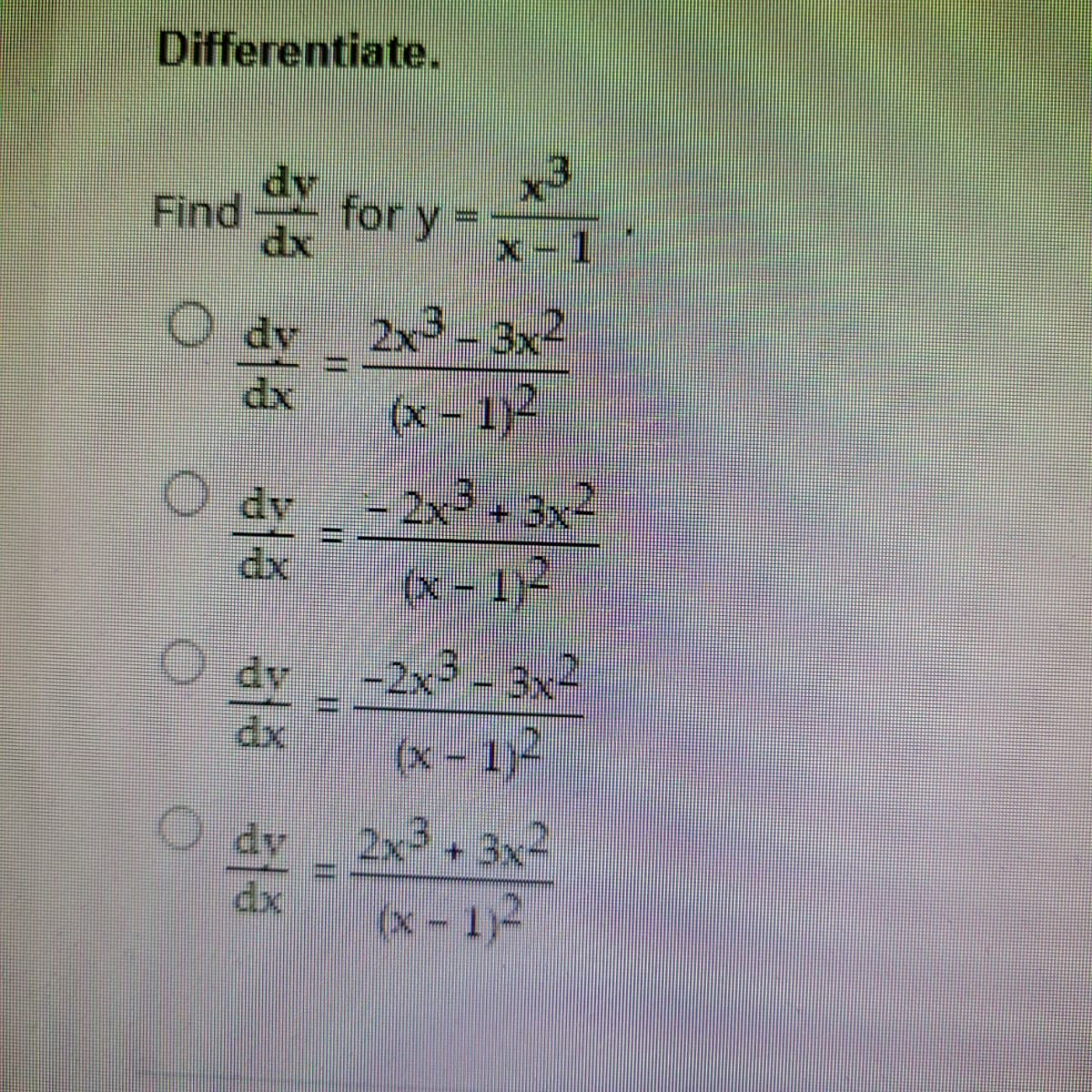 Differentiate.
Find
ele ele
O dv
dx
Odv
for y -
O
113
x3
x-
2x3 - 3x2
(x-1)2
- 2x³ + 3x2
(x-1)²
-2x³ - 3x²
(x - 1)-
Odv 2x3 + 3x2
(x-1)²