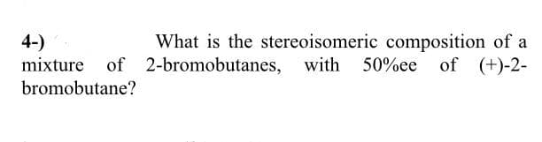 What is the stereoisomeric composition of a
of 2-bromobutanes,
4-)
mixture
with 50%ee
of (+)-2-
bromobutane?
