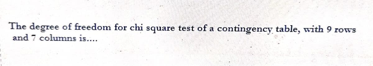 The degree of freedom for chi square test of a contingency table, with 9 rows
and 7 columns is....