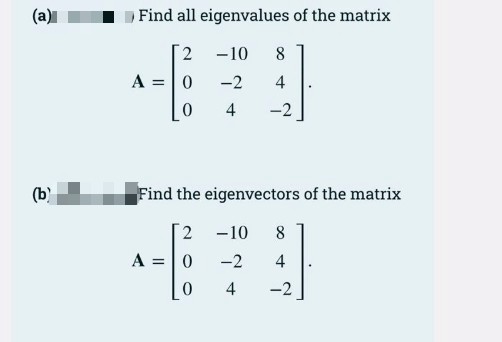 (a)
Find all eigenvalues of the matrix
2 -10
8
A =0
-2
4
4
-2
(b)
Find the eigenvectors of the matrix
2.
-10
8
A =|0
-2
4
4
-2
