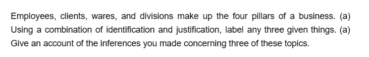 Employees, clients, wares, and divisions make up the four pillars of a business. (a)
Using a combination of identification and justification, label any three given things. (a)
Give an account of the inferences you made concerning three of these topics.