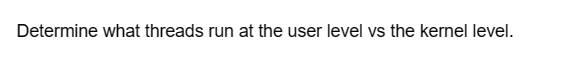 Determine what threads run at the user level vs the kernel level.