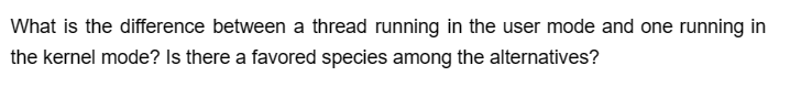 What is the difference between a thread running in the user mode and one running in
the kernel mode? Is there a favored species among the alternatives?