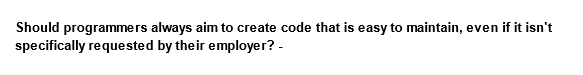 Should programmers always aim to create code that is easy to maintain, even if it isn't
specifically requested by their employer? -