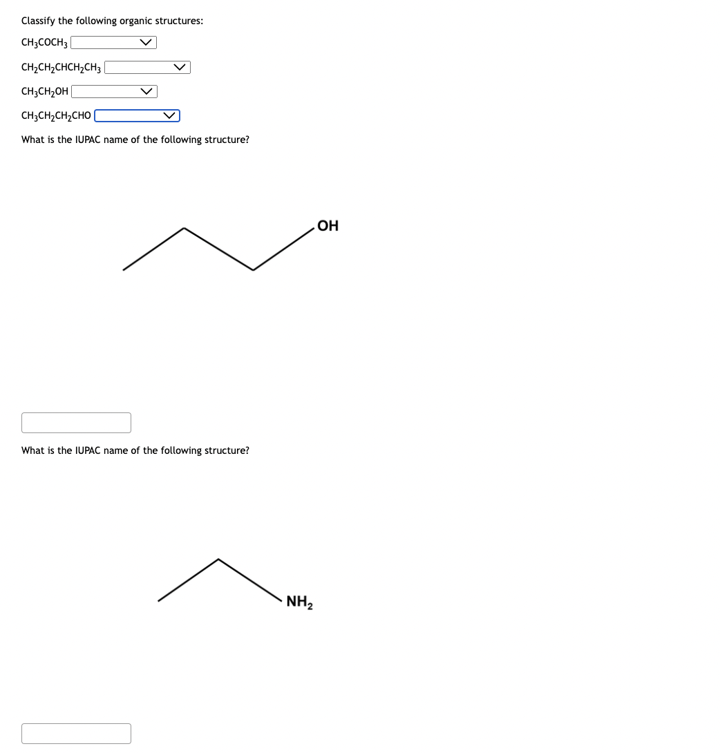 Classify the following organic structures:
CH3COCH 3
CH2CH2CHCH2CH3
V
CH3CH₂OH
CH3CH,CH,CHO [
What is the IUPAC name of the following structure?
What is the IUPAC name of the following structure?
NH₂
OH