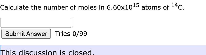 Calculate the number of moles in 6.60x1015 atoms of 14c.
Submit Answer Tries 0/99
This discussion is closed.
