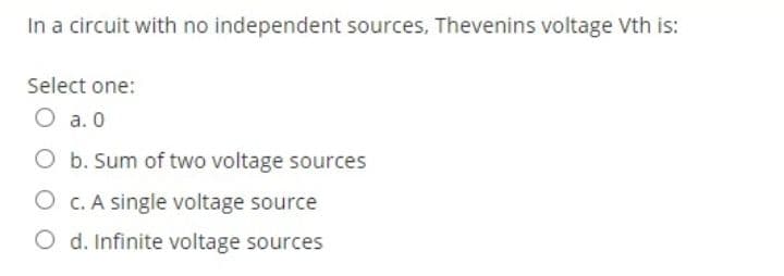 In a circuit with no independent sources, Thevenins voltage Vth is:
Select one:
O a. 0
O b. Sum of two voltage sources
C. A single voltage source
O d. Infinite voltage sources
