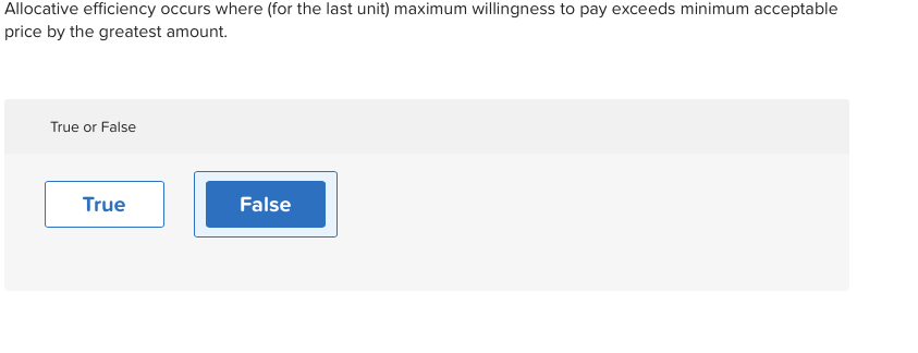 Allocative efficiency occurs where (for the last unit) maximum willingness to pay exceeds minimum acceptable
price by the greatest amount.
True or False
True
False
