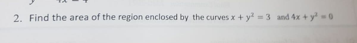 2. Find the area of the region enclosed by the curves x+ y2 = 3 and 4x + y = 0
%3D
