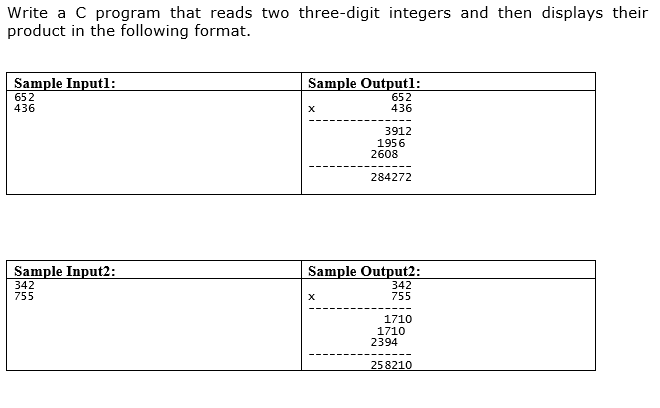 Write a C program that reads two three-digit integers and then displays their
product in the following format.
Sample Inputl:
652
Sample Outputl:
652
436
436
3912
1956
2608
284272
Sample Input2:
Sample Output2:
342
755
342
755
1710
1710
2394
258210
