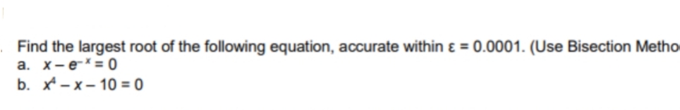 Find the largest root of the following equation, accurate within ɛ = 0.0001. (Use Bisection Metho
a. x-e*= 0
b. -х-10 %3D 0
