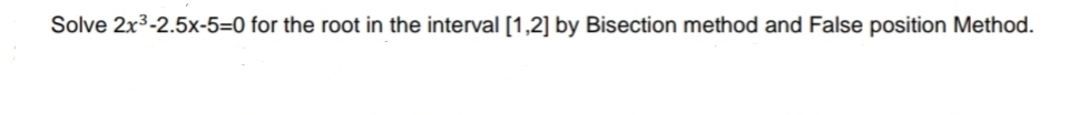 Solve 2x3-2.5x-5=0 for the root in the interval [1,2] by Bisection method and False position Method.
