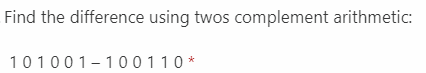 Find the difference using twos complement arithmetic:
101001-100110 *
