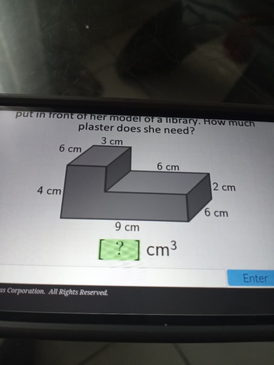 ### Volume Calculation of a Composite Solid

A student is designing a rectangular solid to place in front of her model of a library. Here is the problem she is trying to solve:

#### Problem Statement:
Put in front of her model of a library. How much plaster does she need?

#### Diagram Explanation:

The shape provided is an L-shaped composite solid with the following dimensions:
- Left section: 
  - Height: 6 cm
  - Width: 4 cm
  - Depth (common for the entire figure): 6 cm

- Top-middle section:
  - Height: 3 cm
  - Width: 6 cm
  - Depth (same common depth): 6 cm

- Bottom-right section:
  - Height: 2 cm
  - Width: 6 cm
  - Depth (same common depth): 6 cm

Overall length of the combined shape: 9 cm

#### Key Measurements:
The L-shaped solid is made up of three rectangular sections:
1. Left section: 4 cm x 6 cm x 6 cm
2. Top-middle section: 6 cm x 3 cm x 6 cm
3. Bottom-right section: 2 cm x 6 cm x 6 cm

The labeled measurements indicate the following:
- Height of each section in cm: 6 cm, 3 cm, 4 cm, and 2 cm.
- Combined length of sections: 9 cm.
- Common depth for each section: 6 cm.

**Goal:**
Calculate the volume of plaster needed in cubic centimeters.

#### Formula:
To find how much plaster the student needs, we'll calculate the volume of each section and sum them all up.

\[ \text{Volume (V)} = \text{Length (L)} \times \text{Width (W)} \times \text{Height (H)} \]

Let's break down the calculations:
1. Volume of the left section:
   \[V_1 = 4\, \text{cm} \times 6\, \text{cm} \times 6\, \text{cm} = 144\, \text{cm}^3\]

2. Volume of the top-middle section:
   \[V_2 = 6\, \text{cm} \times 3\, \text{cm} \times 6\, \text{cm} = 108\, \text{cm}^