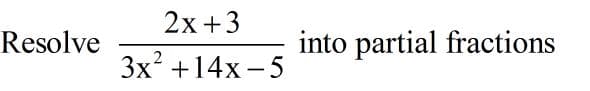 ### Problem Statement
Resolve the rational expression 

\[ \frac{2x + 3}{3x^2 + 14x - 5} \]

into partial fractions.

### Explanation
Partial fraction decomposition is a technique used to express a rational function as the sum of simpler rational expressions. Here's a detailed, step-by-step guide to solving this problem:

1. **Factorize the Denominator**: First, factorize the quadratic polynomial in the denominator.

   \[ 3x^2 + 14x - 5 \]

2. **Set Up Partial Fractions**: Once the denominator is factorized, set up the partial fractions with unknown coefficients.

3. **Solve for Coefficients**: Equate the numerators after expressing them with a common denominator and solve for the unknown coefficients.

After following these steps, the original complex rational expression can be written as the sum of simpler fractions, which are easier to integrate or differentiate.

This process is fundamental in algebra and calculus, particularly in simplifying integrals and solving differential equations.