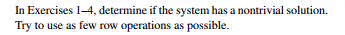 In Exercises 1-4, determine if the system has a nontrivial solution.
Try to use as few row operations as possible.
