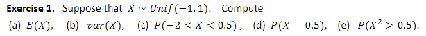 Unif (-1,1). Compute
(a) E(X), (b) var(X), (c) P(-2 < X < 0.5), (d) P(X = 0.5), (e) P(X² > 0.5).
Exercise 1. Suppose that X N
