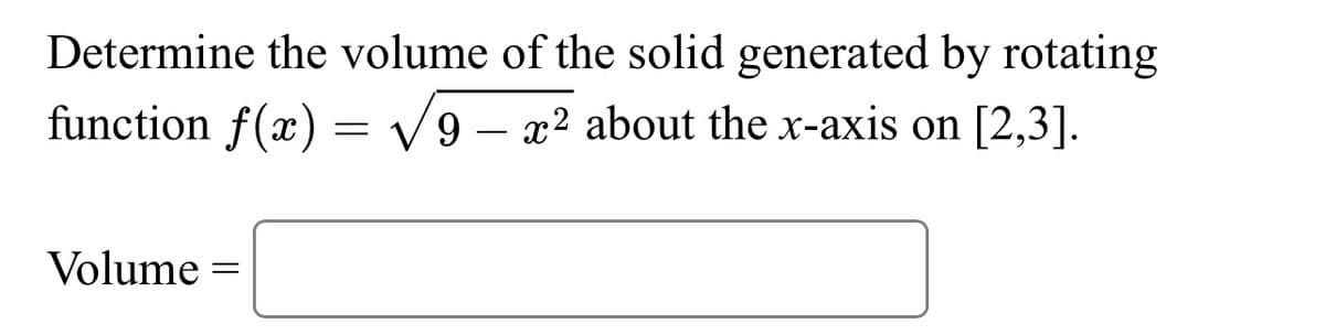 Determine the volume of the solid generated by rotating
function f(x) = √9 - x² about the x-axis on [2,3].
Volume =