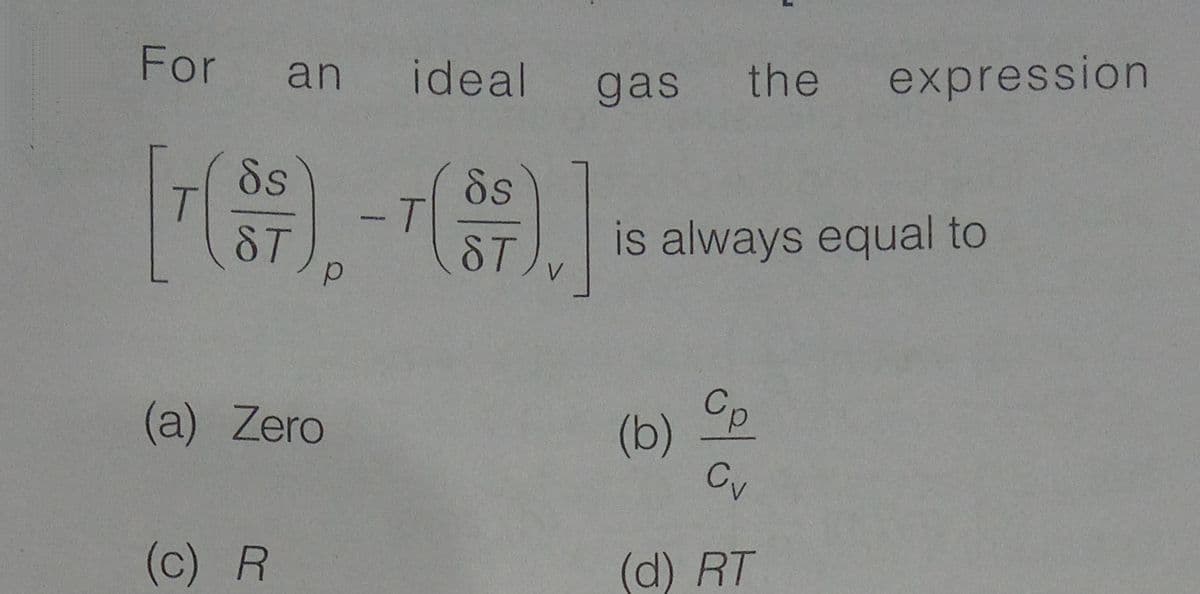 For
an ideal
gas the expression
Ss
T.
ST
8s
-T
ST
is always equal to
Cp
(b)
Cv
(a) Zero
(c) R
(d) RT
