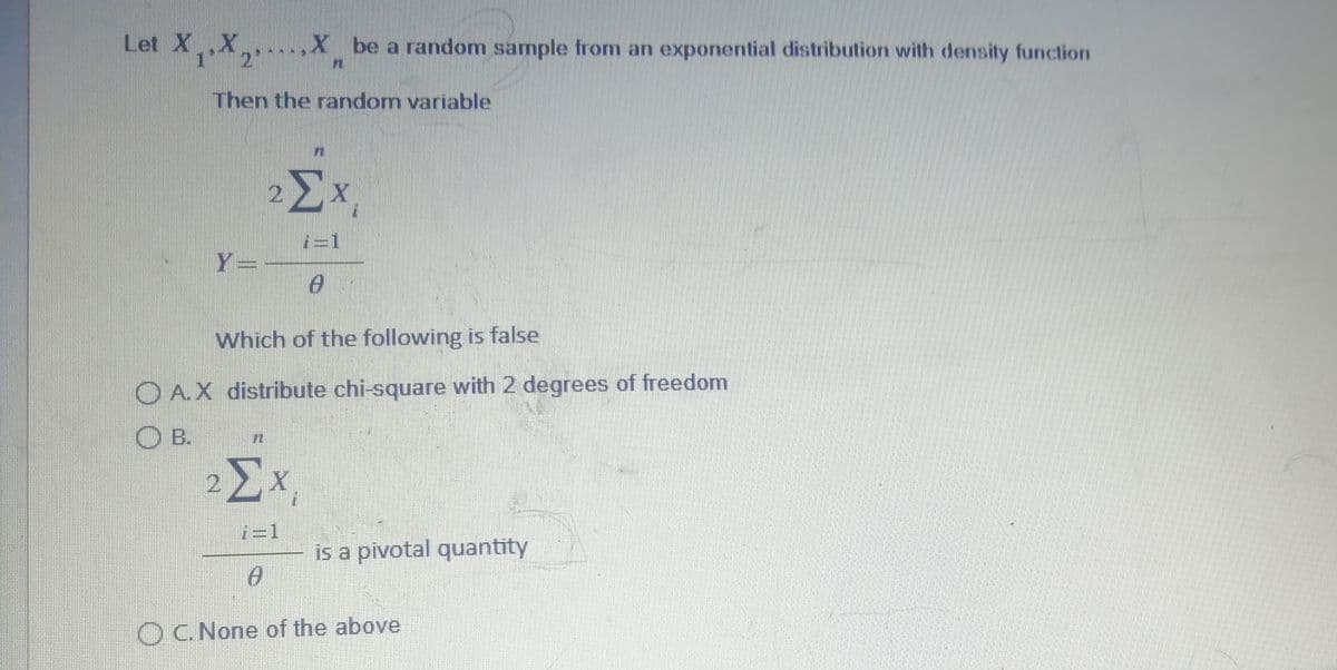 Let XX
1^¯¯2'
Then the random variable
Y-
2
,X be a random sample from an exponential distribution with density function
n
ΣΧ
¡-1
0
Which of the following is false
A.X distribute chi-square with 2 degrees of freedom
DB.
2 ΣΧ
¡-1
8
is a pivotal quantity
OC. None of the above