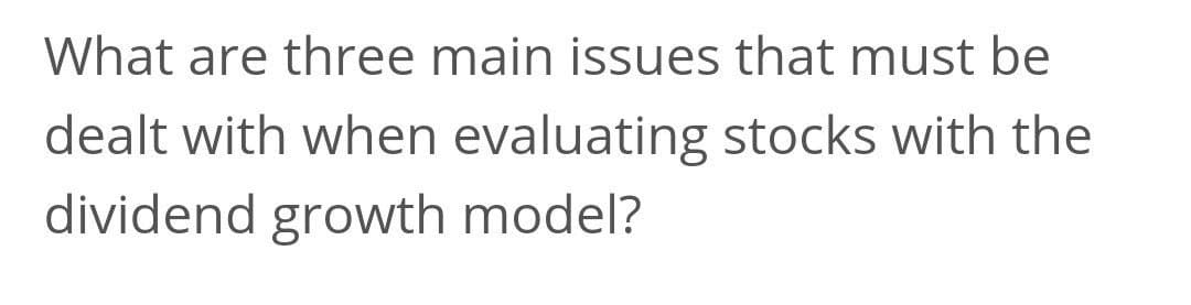 What are three main issues that must be
dealt with when evaluating stocks with the
dividend growth model?
