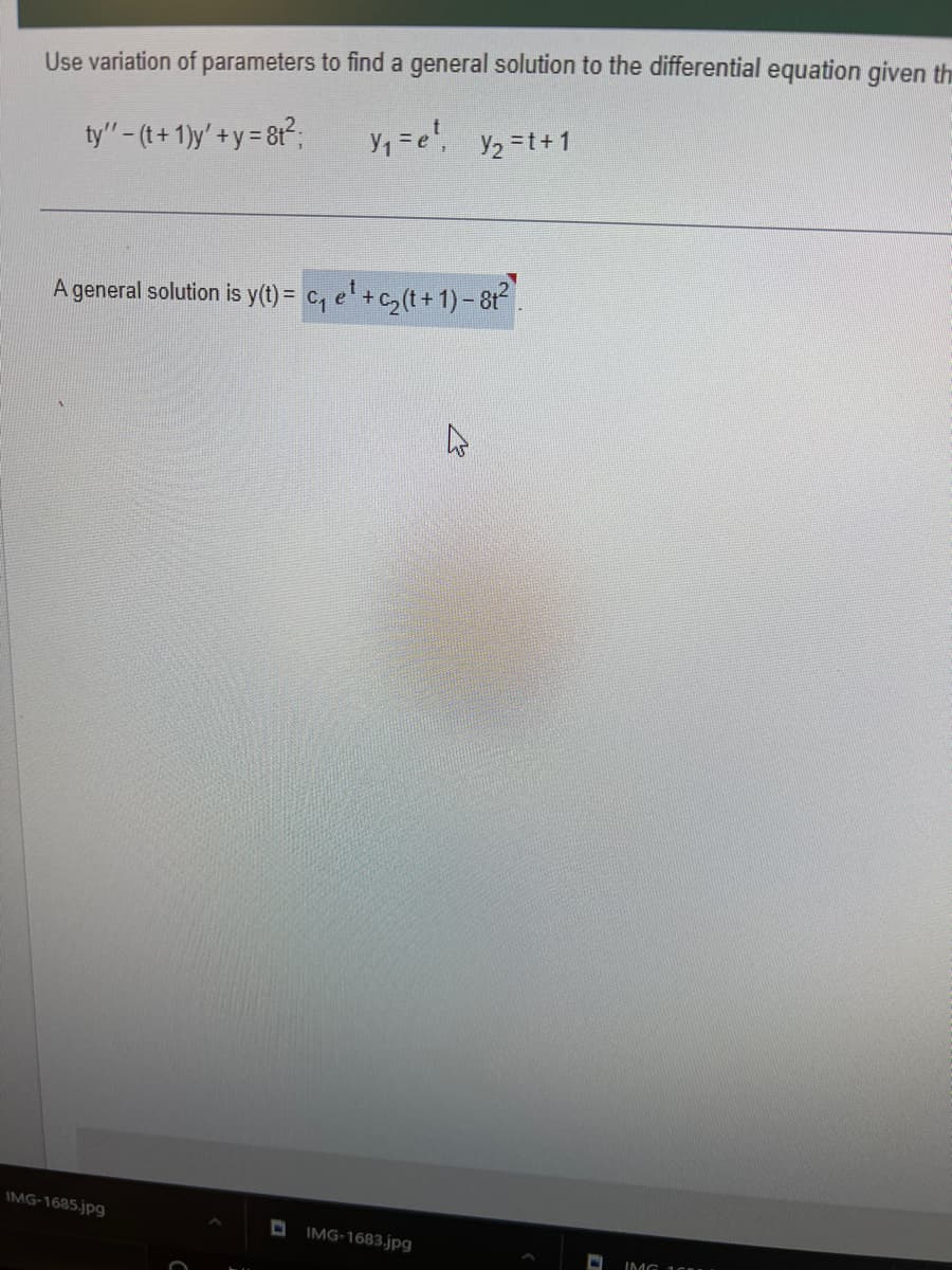 Use variation of parameters to find a general solution to the differential equation given the
ty"- (t+ 1)y'+y = 8t²;
Y1 =e', Y2=t+1
+y%3D
A general solution is y(t) = c, e' +c,(t+ 1)- 81?.
IMG-1635.jpg
IMG-1683.jpg
IMG 1 CL
