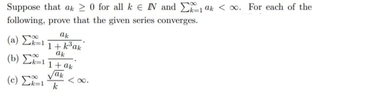 Suppose that ak > 0 for all k e N and E ak < 0. For each of the
following, prove that the given series converges.
ak
( a ) ΣΕΙ
1+ k3ak
(b) Lk=1 1+ ak
Vak
(c) Ek=1 k
< 0o.
