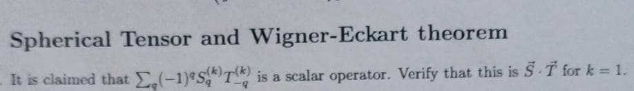 Spherical Tensor and Wigner-Eckart theorem
It is claimed that Σ,(-1) S(T) is a scalar operator. Verify that this is 5.T for k = 1.