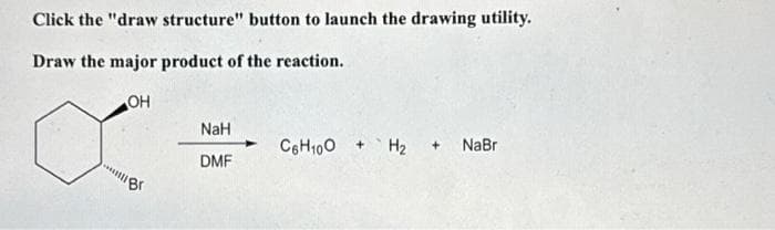 Click the "draw structure" button to launch the drawing utility.
Draw the major product of the reaction.
OH
***Br
NaH
DMF
Cotio0 + H2 + NaBr