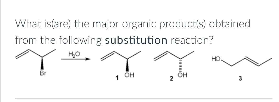 What is (are) the major organic product(s) obtained
from the following substitution reaction?
H₂O
Br
но.
1 OH
OH
2
3