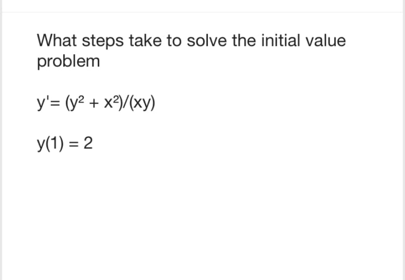 What steps take to solve the initial value
problem
y'= (y² + x²)/(xy)
y(1)=2