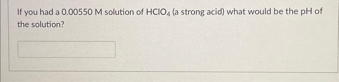 If you had a 0.00550 M solution of HCIO4 (a strong acid) what would be the pH of
the solution?