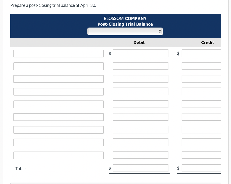 Prepare a post-closing trial balance at April 30.
Totals
BLOSSOM COMPANY
Post-Closing Trial Balance
$
$
Debit
◆
MONT
$
$
Credit