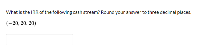 What is the IRR of the following cash stream? Round your answer to three decimal places.
(-20, 20, 20)