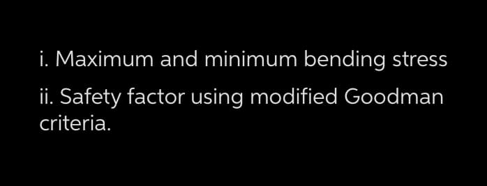 i. Maximum and minimum bending stress
ii. Safety factor using modified Goodman
criteria.