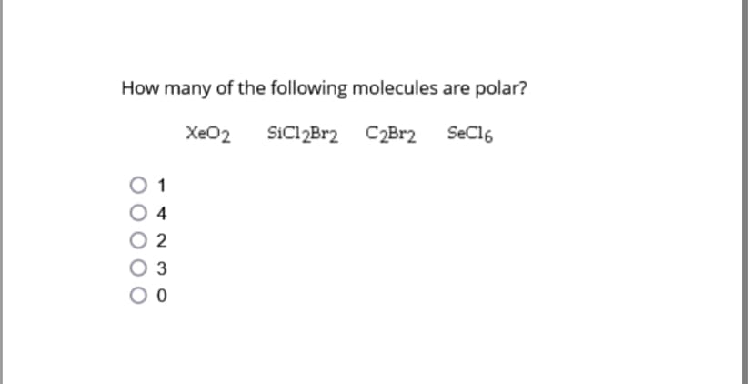 How many of the following molecules are polar?
XeO2 SiCl2Br2 C2Br2 SeC16
2
3
0 0