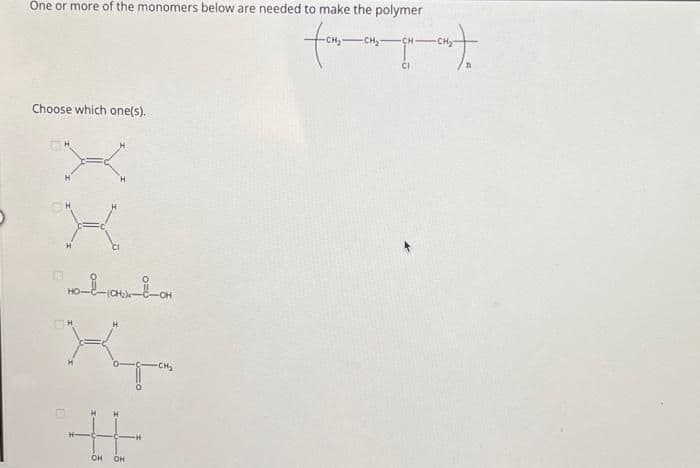 One or more of the monomers below are needed to make the polymer
fom-on-
Choose which one(s).
X
HO-i-_-(OH-i-OH
Yp
++
H
OH OH
-CH₂-CH-
-015)
CI